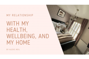 My relationship with health and wellbeing, and my home
